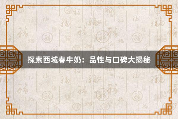 探索西域春牛奶：品性与口碑大揭秘